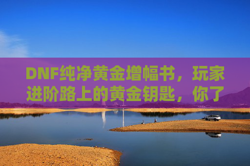 DNF纯净黄金增幅书，玩家进阶路上的黄金钥匙，你了解它的价值与作用吗？