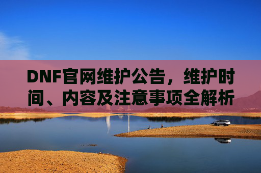 DNF官网维护公告,维护时间、内容及注意事项全解析,DNF官网维护公告,维护时间、内容及注意事项全解析