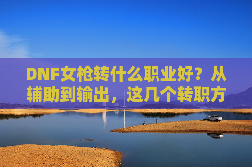 DNF女枪转什么职业好?从辅助到输出,这几个转职方向各有千秋,帮你选对发展方向!