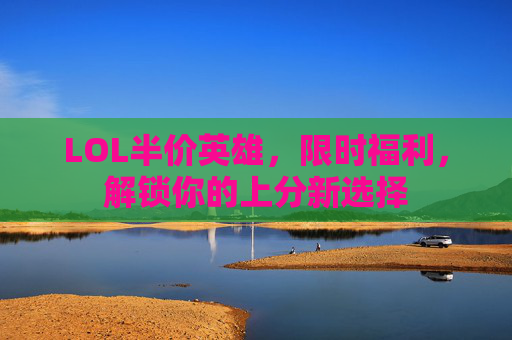 LOL半价英雄,限时福利,解锁你的上分新选择