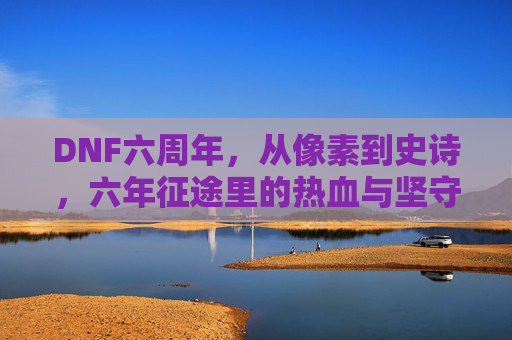 DNF六周年,从像素到史诗,六年征途里的热血与坚守,DNF六周年,从像素到史诗,六年征途的热血与坚守