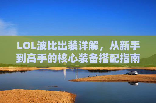 LOL波比出装详解,从新手到高手的核心装备搭配指南,LOL波比出装详解,从新手到高手的核心装备搭配指南