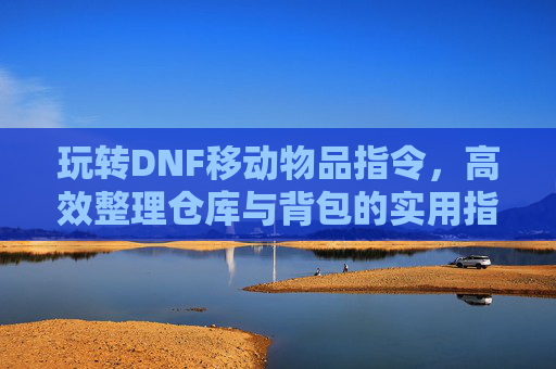 玩转DNF移动物品指令，高效整理仓库与背包的实用指南