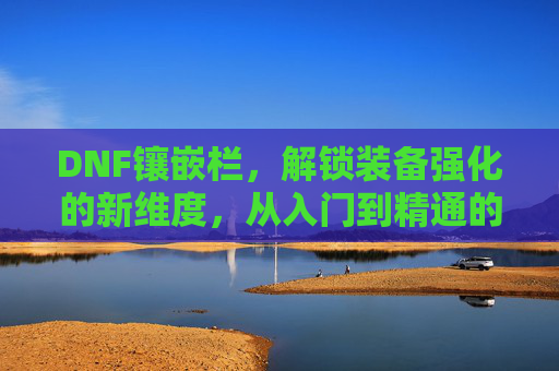 DNF镶嵌栏,解锁装备强化的新维度,从入门到精通的进阶指南