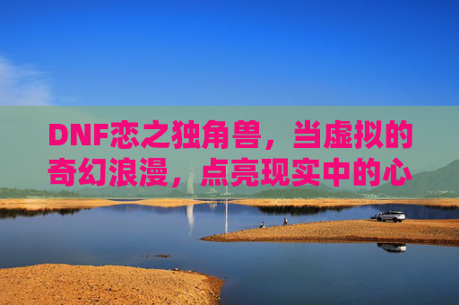 DNF恋之独角兽,当虚拟的奇幻浪漫,点亮现实中的心动瞬间