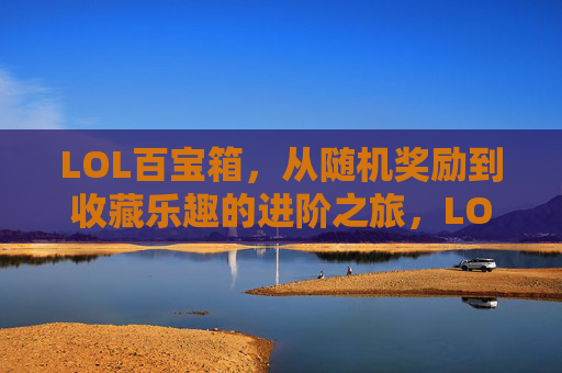 LOL百宝箱，从随机奖励到收藏乐趣的进阶之旅，LOL百宝箱，从随机奖励到收藏乐趣的进阶之旅
