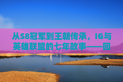 从S8冠军到王朝传承，IG与英雄联盟的七年故事——回望LPL的IG时代与英雄联盟的共生发展，从S8冠军到王朝传承，IG与英雄联盟的七年故事——回望LPL的IG时代与英雄联盟的共生发展