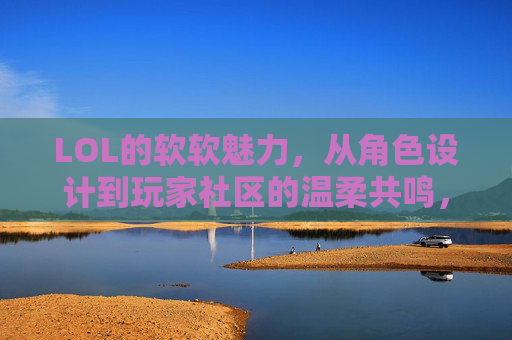 LOL的软软魅力,从角色设计到玩家社区的温柔共鸣,LOL的软萌魅力,从角色设计到玩家社区的温柔共鸣