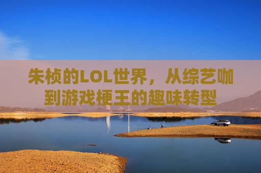 朱桢的LOL世界,从综艺咖到游戏梗王的趣味转型