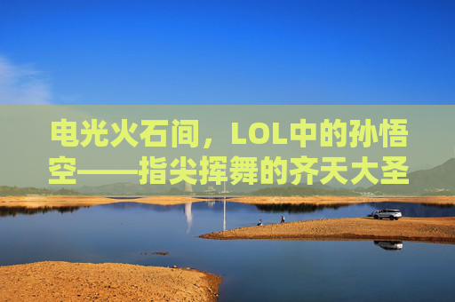 电光火石间,LOL中的孙悟空——指尖挥舞的齐天大圣,电棍挥舞的神话