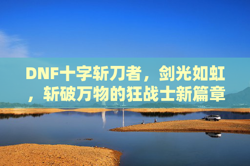 DNF十字斩刀者,剑光如虹,斩破万物的狂战士新篇章