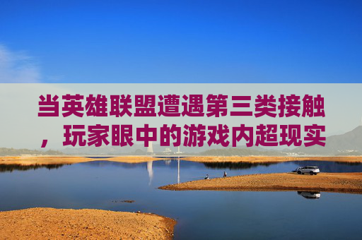 当英雄联盟遭遇第三类接触,玩家眼中的游戏内超现实瞬间,当英雄联盟遭遇第三类接触,玩家眼中的游戏内超现实瞬间