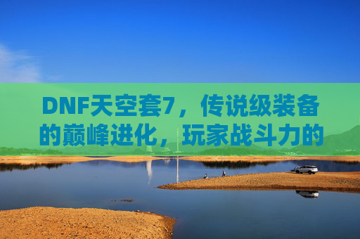 DNF天空套7，传说级装备的巅峰进化，玩家战斗力的核心驱动力