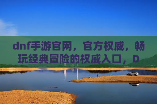 dnf手游官网,官方权威,畅玩经典冒险的权威入口,DNF手游官方权威入口,畅玩经典冒险的权威平台