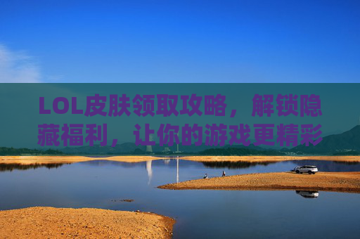 LOL皮肤领取攻略,解锁隐藏福利,让你的游戏更精彩!