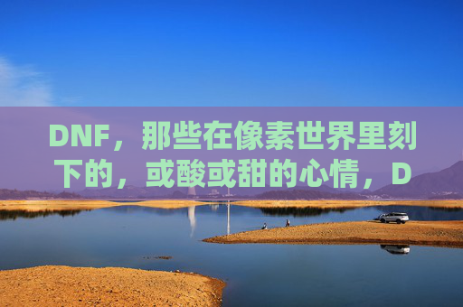 DNF,那些在像素世界里刻下的,或酸或甜的心情,DNF,那些在像素世界里刻下的,或酸或甜的心情