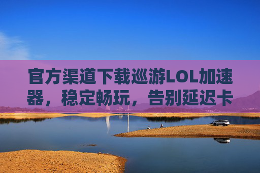 官方渠道下载巡游LOL加速器,稳定畅玩,告别延迟卡顿全攻略,官方渠道下载巡游LOL加速器,稳定畅玩,告别延迟卡顿全攻略