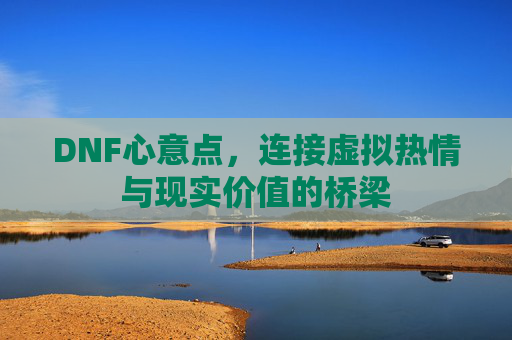 DNF心意点，连接虚拟热情与现实价值的桥梁
