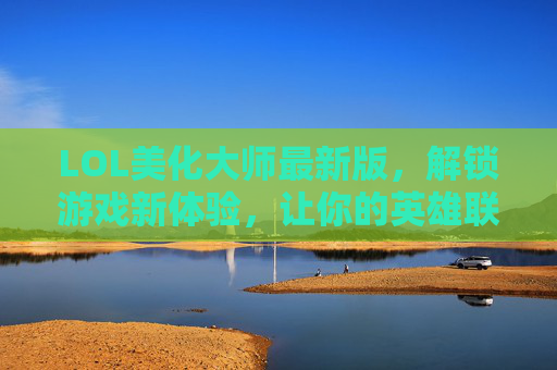 LOL美化大师最新版,解锁游戏新体验,让你的英雄联盟界面焕然一新