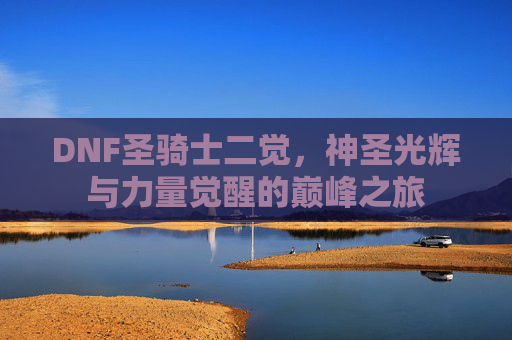 DNF圣骑士二觉,神圣光辉与力量觉醒的巅峰之旅