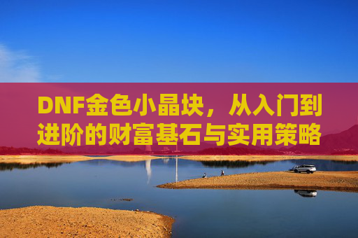 DNF金色小晶块,从入门到进阶的财富基石与实用策略指南,DNF金色小晶块,从入门到进阶的财富基石与实用策略指南
