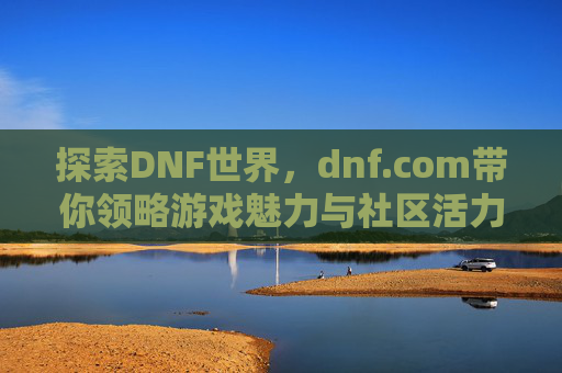 探索DNF世界，dnf.com带你领略游戏魅力与社区活力，探索DNF世界，dnf.com带你领略游戏魅力与社区活力