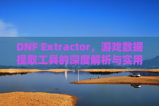 DNF Extractor,游戏数据提取工具的深度解析与实用指南
