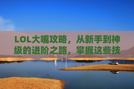LOL大嘴攻略,从新手到神级的进阶之路,掌握这些技巧轻松上分!