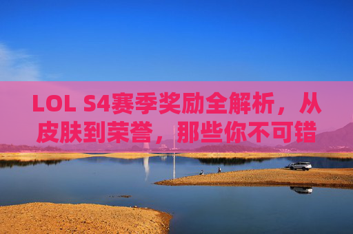 LOL S4赛季奖励全解析，从皮肤到荣誉，那些你不可错过的赛季盛宴