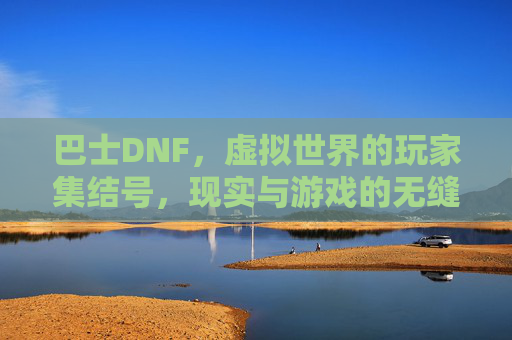 巴士DNF，虚拟世界的玩家集结号，现实与游戏的无缝衔接