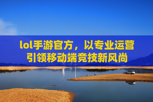 lol手游官方，以专业运营引领移动端竞技新风尚