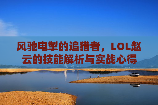 风驰电掣的追猎者,LOL赵云的技能解析与实战心得