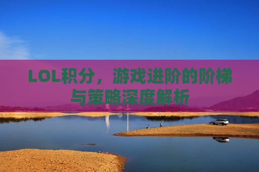 LOL积分,游戏进阶的阶梯与策略深度解析