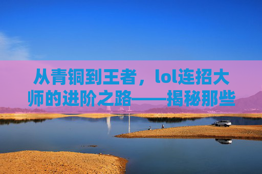 从青铜到王者,lol连招大师的进阶之路——揭秘那些让你成为团战核心的致命连招