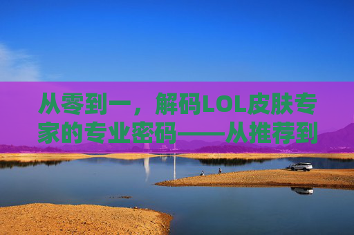 从零到一，解码LOL皮肤专家的专业密码——从推荐到预测的实战指南