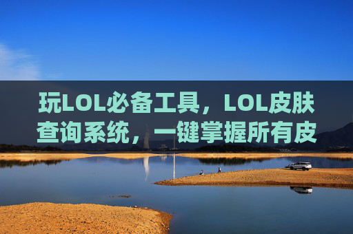玩LOL必备工具，LOL皮肤查询系统，一键掌握所有皮肤信息