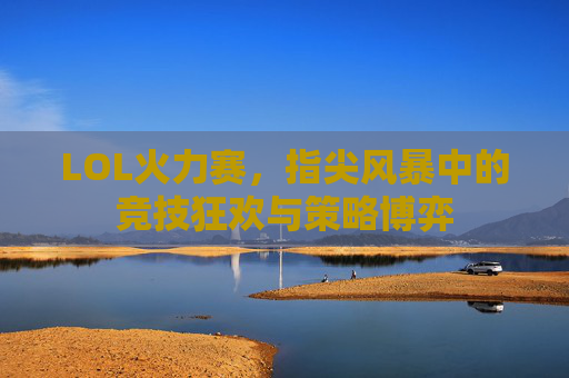 LOL火力赛，指尖风暴中的竞技狂欢与策略博弈