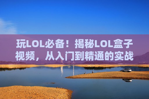 玩LOL必备!揭秘LOL盒子视频,从入门到精通的实战指南,玩LOL必备!揭秘LOL盒子视频,从入门到精通的实战指南