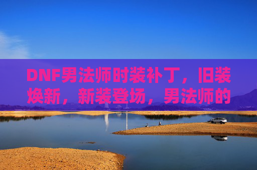 DNF男法师时装补丁,旧装焕新,新装登场,男法师的魔法魅力再升级!