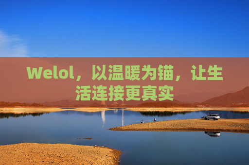 Welol,以温暖为锚,让生活连接更真实