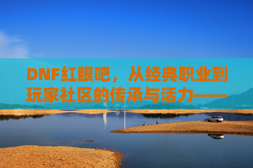 DNF红眼吧,从经典职业到玩家社区的传承与活力——红眼吧里的光与暗故事