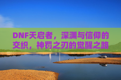 DNF天启者,深渊与信仰的交织,神罚之刃的觉醒之路
