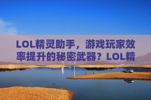 LOL精灵助手,游戏玩家效率提升的秘密武器?LOL精灵助手,游戏玩家效率提升的秘密武器?