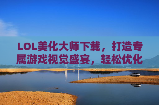 LOL美化大师下载,打造专属游戏视觉盛宴,轻松优化英雄联盟体验