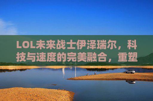 LOL未来战士伊泽瑞尔,科技与速度的完美融合,重塑ADC的战斗哲学