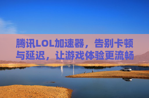 腾讯LOL加速器，告别卡顿与延迟，让游戏体验更流畅，腾讯LOL加速器，告别卡顿与延迟，畅享流畅游戏体验