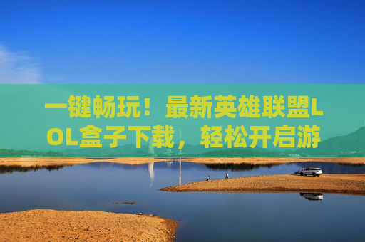 一键畅玩！最新英雄联盟LOL盒子下载，轻松开启游戏新体验，一键畅玩！最新英雄联盟LOL盒子下载，轻松开启游戏新体验