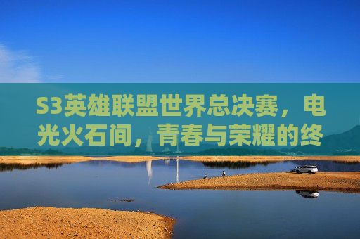 S3英雄联盟世界总决赛,电光火石间,青春与荣耀的终极碰撞——记那场改变电竞格局的巅峰对决,S3英雄联盟世界总决赛,电光火石间的青春荣耀与电竞格局重塑的巅峰对决
