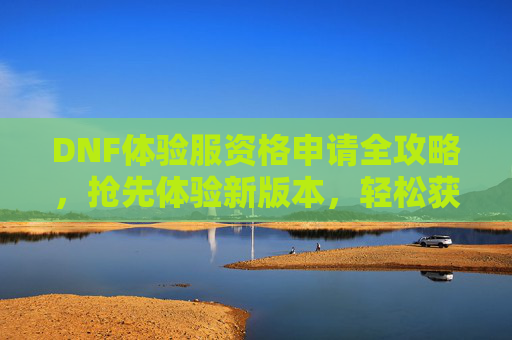 DNF体验服资格申请全攻略，抢先体验新版本，轻松获取体验资格的实用指南，DNF体验服资格申请全攻略，抢先体验新版本，轻松获取体验资格的实用指南