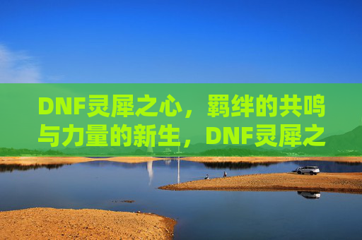 DNF灵犀之心,羁绊的共鸣与力量的新生,DNF灵犀之心,羁绊的共鸣与力量的新生